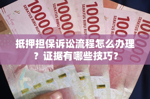 武汉抵押担保诉讼流程怎么办理？证据有哪些技巧？