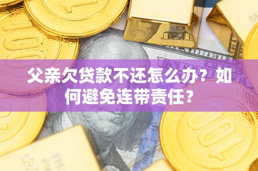 武汉父亲欠贷款不还怎么办？如何避免连带责任？