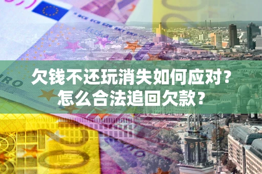 武汉欠钱不还玩消失如何应对？怎么合法追回欠款？