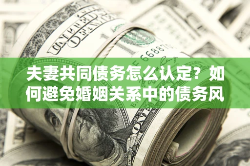 武汉夫妻共同债务怎么认定？如何避免婚姻关系中的债务风险？