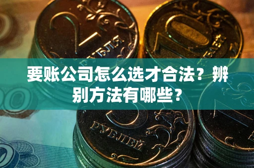 武汉要账公司怎么选才合法？辨别方法有哪些？