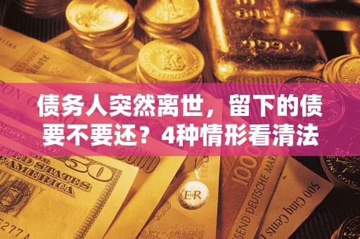武汉债务人突然离世，留下的债要不要还？4种情形看清法律判决