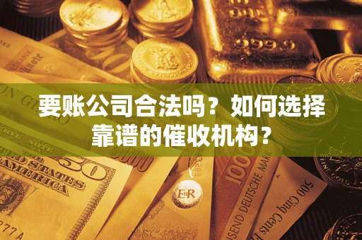 武汉要账公司合法吗？如何选择靠谱的催收机构？