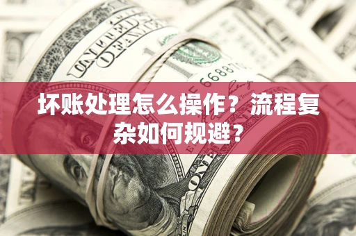武汉坏账处理怎么操作？流程复杂如何规避？