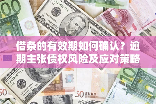 武汉借条的有效期如何确认？逾期主张债权风险及应对策略？