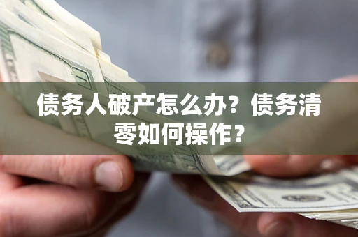 武汉债务人破产怎么办？债务清零如何操作？