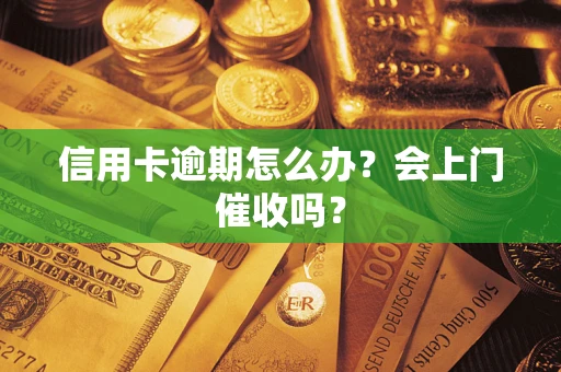 武汉信用卡逾期怎么办？会上门催收吗？