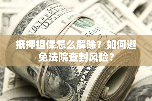 武汉抵押担保怎么解除？如何避免法院查封风险？