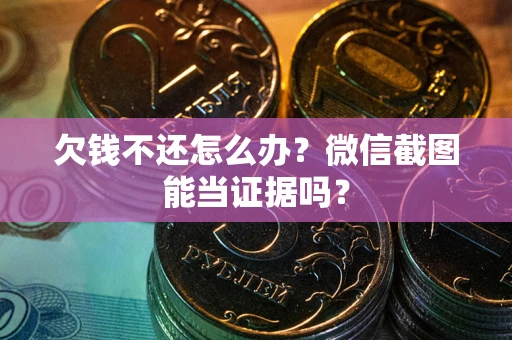 武汉欠钱不还怎么办？微信截图能当证据吗？