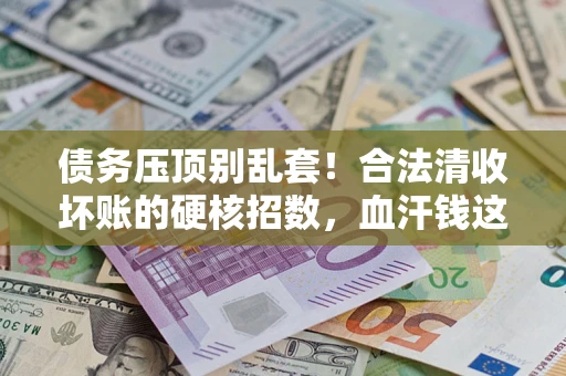 武汉债务压顶别乱套！合法清收坏账的硬核招数，血汗钱这样死守不丢