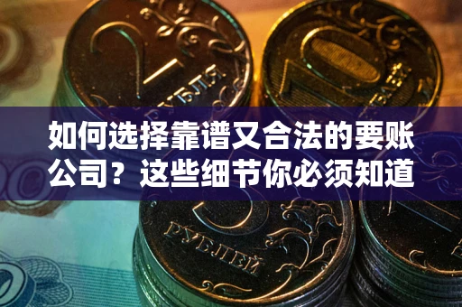 武汉如何选择靠谱又合法的要账公司？这些细节你必须知道