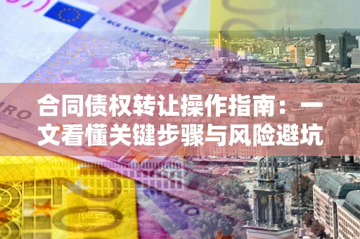 武汉合同债权转让操作指南：一文看懂关键步骤与风险避坑