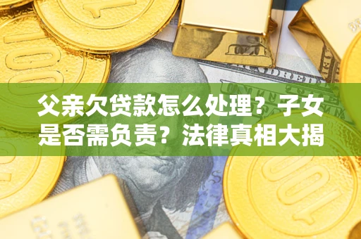 武汉父亲欠贷款怎么处理？子女是否需负责？法律真相大揭秘