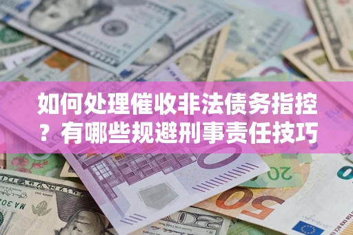 武汉如何处理催收非法债务指控？有哪些规避刑事责任技巧？