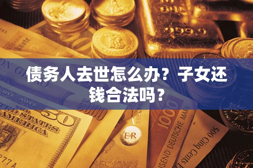 武汉债务人去世怎么办？子女还钱合法吗？