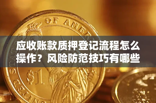 武汉应收账款质押登记流程怎么操作?风险防范技巧有哪些全面解析? 武汉应收账款质押登记流程怎么操作?风险防范技巧有哪些全面解析?