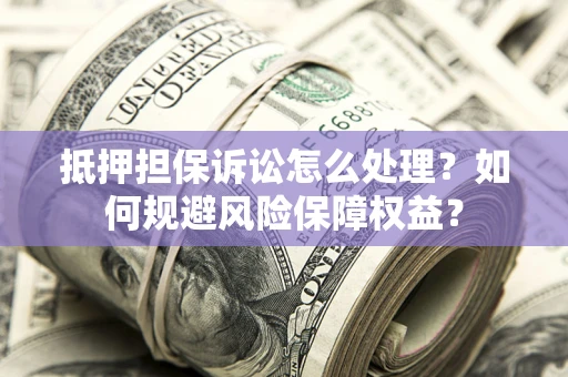 武汉抵押担保诉讼怎么处理？如何规避风险保障权益？