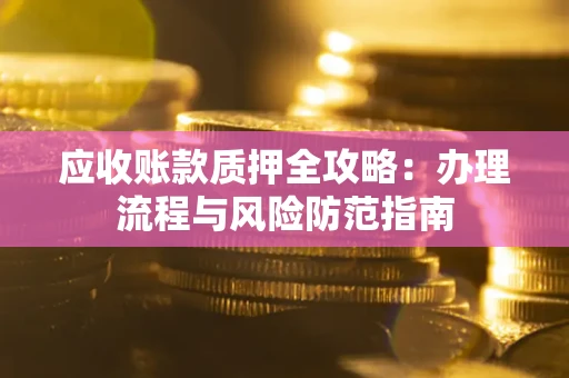 武汉应收账款质押全攻略：办理流程与风险防范指南