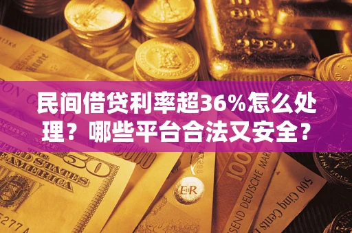 武汉民间借贷利率超36%怎么处理？哪些平台合法又安全？