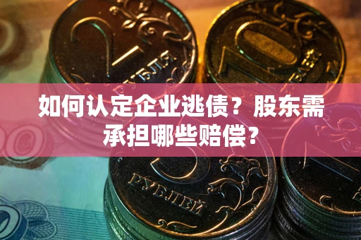 武汉如何认定企业逃债？股东需承担哪些赔偿？