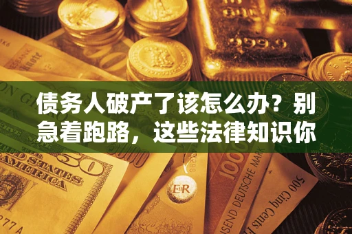 武汉债务人破产了该怎么办？别急着跑路，这些法律知识你必须懂