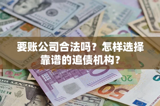 武汉要账公司合法吗？怎样选择靠谱的追债机构？