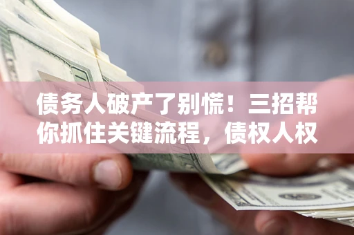 武汉债务人破产了别慌！三招帮你抓住关键流程，债权人权益不再缩水