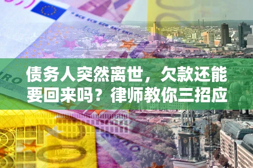 武汉债务人突然离世，欠款还能要回来吗？律师教你三招应对
