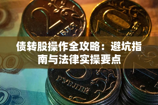 武汉债转股操作全攻略：避坑指南与法律实操要点