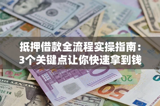 武汉抵押借款全流程实操指南：3个关键点让你快速拿到钱
