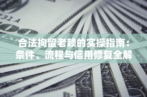 武汉合法拘留老赖的实操指南：条件、流程与信用修复全解析