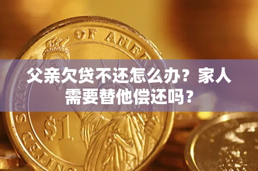 武汉父亲欠贷不还怎么办？家人需要替他偿还吗？