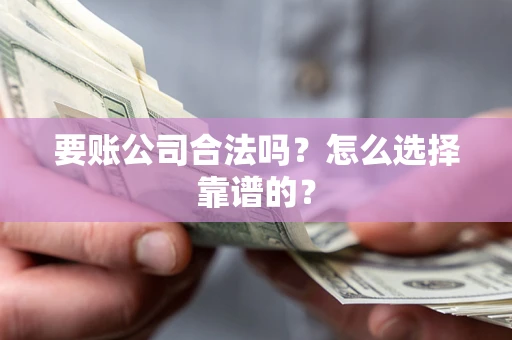 武汉要账公司合法吗？怎么选择靠谱的？